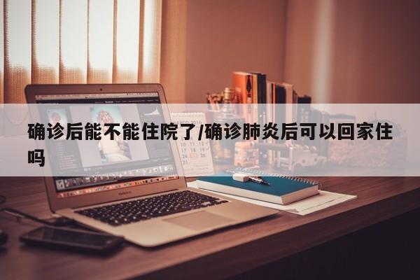 确诊后能不能住院了/确诊肺炎后可以回家住吗