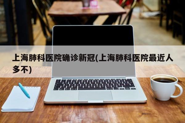 上海肺科医院确诊新冠(上海肺科医院最近人多不)