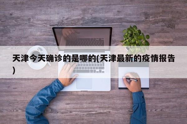 天津今天确诊的是哪的(天津最新的疫情报告)