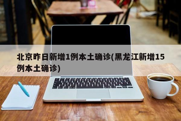 北京昨日新增1例本土确诊(黑龙江新增15例本土确诊)