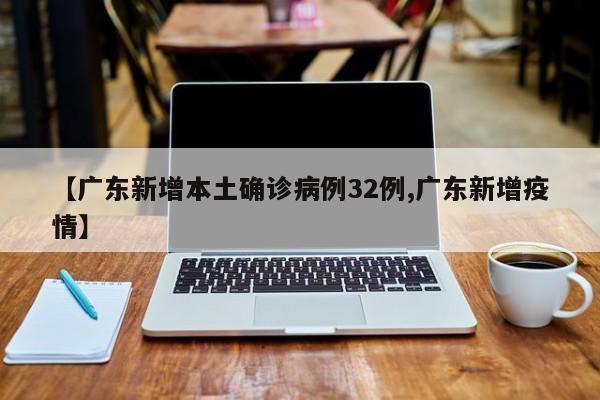 【广东新增本土确诊病例32例,广东新增疫情】