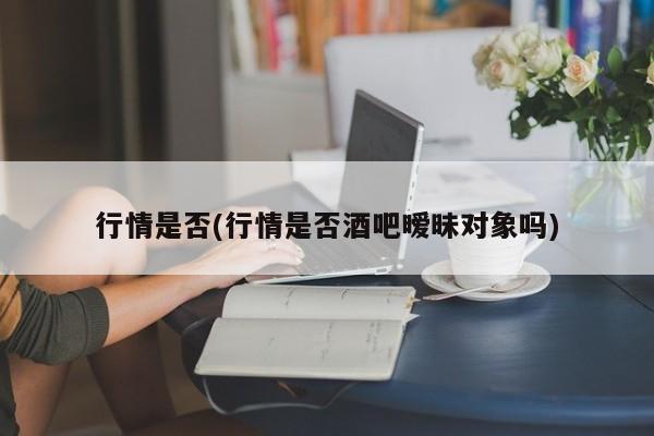 行情是否(行情是否酒吧暧昧对象吗)