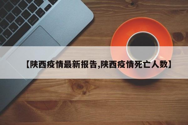 【陕西疫情最新报告,陕西疫情死亡人数】