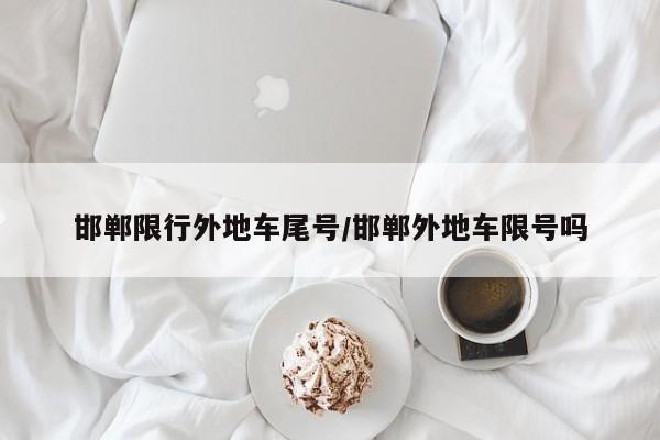 邯郸限行外地车尾号/邯郸外地车限号吗
