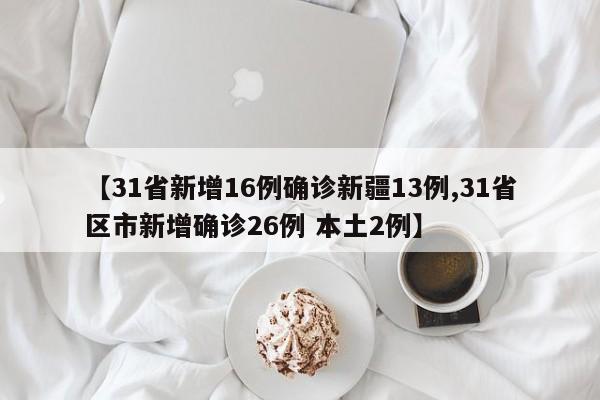 【31省新增16例确诊新疆13例,31省区市新增确诊26例 本土2例】